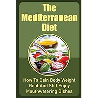 The Mediterranean Diet: How To Gain Body Weight Goal And Still Enjoy Mouthwatering Dishes