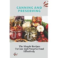 Canning And Preserving: The Simple Recipes To Can And Preserve Food Effectively: How To Preserve Food Naturally