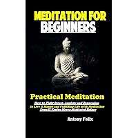 Meditation For Beginners: Practical Meditation How to Fight Stress, Anxiety and Depression to Live A Happy and Fulfilling Life with Meditation Even If You’ve Never Meditated Before Meditation For Beginners: Practical Meditation How to Fight Stress, Anxiety and Depression to Live A Happy and Fulfilling Life with Meditation Even If You’ve Never Meditated Before Kindle Hardcover Paperback