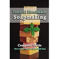 Natural Handmade Soap Making: Complete Guide on How to Make Your Own Home Made Soap