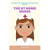 THE AT HOME NURSE, A GUIDE TO FIRST AID AND HEALTH HACKS THE AT HOME NURSE, A GUIDE TO FIRST AID AND HEALTH HACKS Kindle Paperback