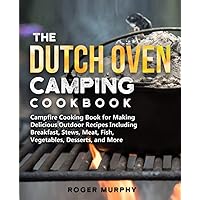 The Dutch Oven Camping Cookbook: Campfire Cooking Book for Creating Irresistible Outdoor Recipes Including Breakfast, Stews, Meat, Fish, Veggies, Desserts, and More (Cast Iron Skillet Recipes Too)
