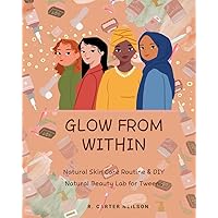 Glow From Within: Natural Skin Care Routine & DIY Natural Beauty Spa Lab for Tweens: (Fun Recipes, Coloring book, journal & Activities for a Glowing Skin Care Routine included)