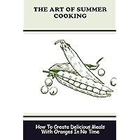 The Art Of Summer Cooking: How To Create Delicious Meals With Oranges In No Time