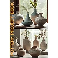 Pottery Project Book: Mastering the Art of Pottery: Unleashing Your Creative Genius: Unlocking Infinite Creativity: The Definitive Guide to Pottery Masterpieces
