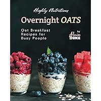 Highly Nutritious Overnight Oats: Oat Breakfast Recipes for Busy People Highly Nutritious Overnight Oats: Oat Breakfast Recipes for Busy People Paperback Kindle