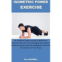 ISOMETRIC POWER EXERCISE: An Ultimate Guide on How to Build Your Muscles, Burn Fat, Prevent Aging and Improve Blood Circulation with No Equipment and From The Comfort of Your Home ISOMETRIC POWER EXERCISE: An Ultimate Guide on How to Build Your Muscles, Burn Fat, Prevent Aging and Improve Blood Circulation with No Equipment and From The Comfort of Your Home Kindle Paperback