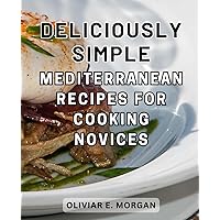Deliciously Simple Mediterranean Recipes for Cooking Novices: Delicious Mediterranean-Dishes: Unlock Health Benefits, Shed Weight, and Embrace a Sustainable Lifestyle