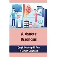 A Cancer Diagnosis: Get A Roadmap To Face A Cancer Diagnosis