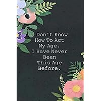 I Don't Know How To Act My Age. I Have Never Been This Age Before.: Funny Gag Gift Notebook Journal for Coworkers ( Blank Lined Journal)