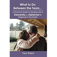What to Do Between the Tears...: A Practical Guide to Dealing with a Dementia or Alzheimer's Diagnosis in the Family What to Do Between the Tears...: A Practical Guide to Dealing with a Dementia or Alzheimer's Diagnosis in the Family Paperback Kindle
