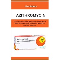 Azithromycin: The Complete Guide to the Treatment of Bacterial Infection, Strep Throat, Pneumonia, Middle Ear Infections and More