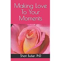 Making Love To Your Moments: What is the Sweetness of your own Life? HOW TO LOVE YOURSELF AND YOUR LIFE