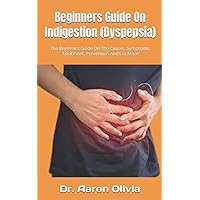 Beginners Guide On Indigestion (Dyspepsia): The Beginners Guide On The Causes, Symptoms, Treatment, Prevention And Lot More Beginners Guide On Indigestion (Dyspepsia): The Beginners Guide On The Causes, Symptoms, Treatment, Prevention And Lot More Paperback Kindle