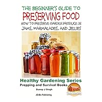 A Beginner's Guide to Preserving Food: How To Preserve Garden Produce In Jams, Marmalades and Jellies A Beginner's Guide to Preserving Food: How To Preserve Garden Produce In Jams, Marmalades and Jellies Paperback Kindle