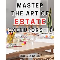 Master the Art of Estate Executorship: Settling Estates with Ease: Practical Guidance to Navigate the-Aftermath of-Loss and Manage Costs