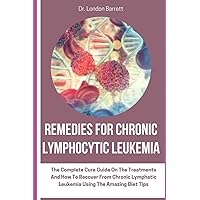 Remedies for Chronic Lymphocytic Leukemia: The Complete Cure Guide On The Treatments And How To Recover From Chronic Lymphatic Leukemia Using The Amazing Diet Tips Remedies for Chronic Lymphocytic Leukemia: The Complete Cure Guide On The Treatments And How To Recover From Chronic Lymphatic Leukemia Using The Amazing Diet Tips Paperback Kindle