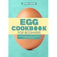 Egg Cookbook For Begginer: Delicious Egg-Centric Creations Over 100 Recipes Egg Cookbook For Begginer: Delicious Egg-Centric Creations Over 100 Recipes Hardcover Kindle Paperback