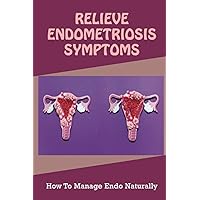 Relieve Endometriosis Symptoms: How To Manage Endo Naturally