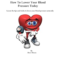 How To Lower Your Blood Pressure Today: Learn the tips and tricks to lower your blood pressure naturally
