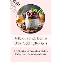 Delicious and Healthy Chia Pudding Recipes: A Collection of Breakfast Dishes using Nutritious Ingredients Delicious and Healthy Chia Pudding Recipes: A Collection of Breakfast Dishes using Nutritious Ingredients Paperback Kindle