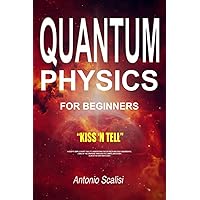 Quantum Physics for Beginners: KISS ‘n Tell - A Keep It Simple Short Tale, To Understand The Secrets And The Fundamental Laws Of The Universe Through Its Compelling Story. Almost No Math Involved!