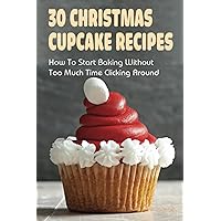 30 Christmas Cupcake Recipes: How To Start Baking Without Too Much Time Clicking Around: Christmas Cupcake Recipes And Ideas