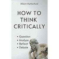 How to Think Critically: Question, Analyze, Reflect, Debate. (The Critical Thinker)