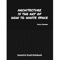 Isometric Graph Notebook - Architecture is the art of how to waste space. Philip Johnson Quote: Architects drawing book for 3D renditions and home design (Graphing and Design Book)