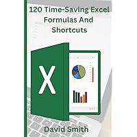 120 Time-Saving Excel Formulas And Shortcuts: A Step-by-Step guide to Excel Secret Tips and Tricks, Advanced Formulas and Functions for Productivity 120 Time-Saving Excel Formulas And Shortcuts: A Step-by-Step guide to Excel Secret Tips and Tricks, Advanced Formulas and Functions for Productivity Paperback Kindle
