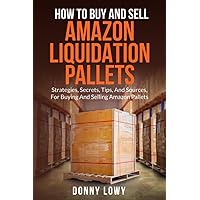 How To Buy And Sell Amazon Liquidation Pallets: Strategies, Secrets, Tips, And Sources, For Buying And Selling Amazon Pallets