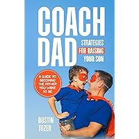 Coach Dad - Strategies for Raising Your Son: A Guide to Becoming the Father You Want to Be