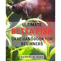 Ultimate Betta Fish Care Handbook for Beginners: The complete guide to caring for betta fish: Expert tips and essential information for first-time owners