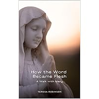 How the Word Became Flesh: A Walk with Mary