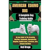 American Eskimo Dog A Complete Dog Training Guide: An Easy Guide To The Grooming, Nutrition, Commands, Reproduction, Adoption, Health Issues, Exercises, Care, Lifespan And More American Eskimo Dog A Complete Dog Training Guide: An Easy Guide To The Grooming, Nutrition, Commands, Reproduction, Adoption, Health Issues, Exercises, Care, Lifespan And More Paperback Kindle