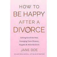 How to be happy after a Divorce: Letting go of the past and emerging from divorce happier and more resilient [Included bonus material - Letting Go ... Understanding and Embracing Your True Self)