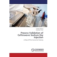 Process Validation of Ceftriaxone Sodium Dry Injection: A Step of Pharmaceutical Industry Process Validation of Ceftriaxone Sodium Dry Injection: A Step of Pharmaceutical Industry Paperback