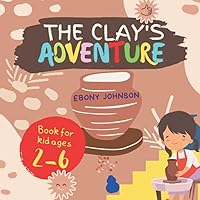 The Clay's Adventure: An Interesting Story About The Little Lumps Of Clay In The Field Are Bored With Where They Live And Want To Explore The World, Preschool Book, Book For Kid Ages 2-6 The Clay's Adventure: An Interesting Story About The Little Lumps Of Clay In The Field Are Bored With Where They Live And Want To Explore The World, Preschool Book, Book For Kid Ages 2-6 Paperback Kindle