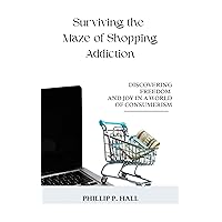 Surviving the Maze of Shopping Addiction: Discovering Freedom and Joy in a World of Consumerism Surviving the Maze of Shopping Addiction: Discovering Freedom and Joy in a World of Consumerism Kindle Paperback