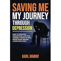 Saving Me: My Journey Through Depression: How to Discover, Understand, and Heal Yourself When No One Seems to Be Around—A Survivor Story