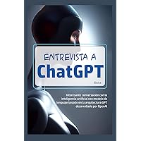 ENTREVISTA A ChatGPT: Interesante conversación con la inteligencia artificial con modelo de lenguaje basado en la arquitectura GPT desarrollada por OpenAI (Matizando a ChatGPT) (Spanish Edition)