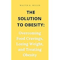 The Solution to Obesity:: Overcoming Food Cravings, Losing Weight, and Treating Obesity The Solution to Obesity:: Overcoming Food Cravings, Losing Weight, and Treating Obesity Kindle Paperback