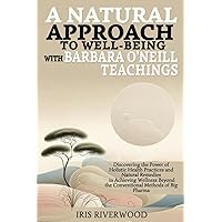 A Natural Approach to Well-Being with Barbara O'Neill Teachings: Discovering the Power of Holistic Health Practices and Natural Remedies in Achieving ... Beyond the Conventional Methods of Big Pharma