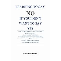 LEARNING TO SAY NO IF YOU DON'T WANT TO SAY YES : How to Stop Being A People Pleaser. Set Boundaries. Avoid Taking On New Responsibilities, and Unlock Your Authenticity (Without feeling guilty) LEARNING TO SAY NO IF YOU DON'T WANT TO SAY YES : How to Stop Being A People Pleaser. Set Boundaries. Avoid Taking On New Responsibilities, and Unlock Your Authenticity (Without feeling guilty) Kindle Paperback