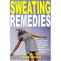 Sweating Remedies: How to Treat and Reverse Hyperhidrosis Naturally -- WITHOUT Drugs or Surgery!