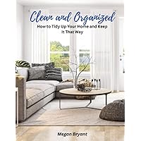 Clean and Organized: How to Tidy Up Your Home and Keep It That Way