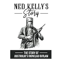Ned Kelly'S Story: The Story Of Australia'S Ironclad Outlaw