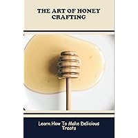 The Art Of Honey Crafting: Learn How To Make Delicious Treats