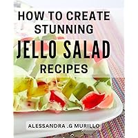 How To Create Stunning Jello Salad Recipes: Elevate Your Entertaining with Unique Gelatin Creations - The Perfect Cookbook for Foodies and Party Hosts Alike.