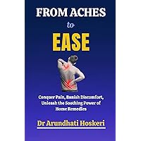 From Aches to Ease: Conquer Pain, Banish Discomfort, Unleash the Soothing Power of Home Remedies (NATURAL MEDICINE AND ALTERNATIVE HEALING)